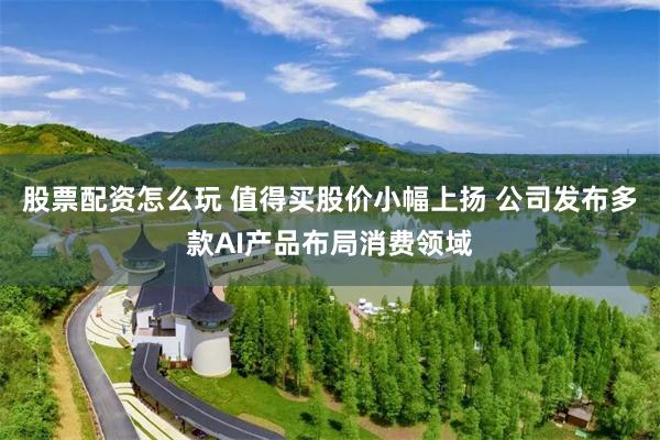 股票配资怎么玩 值得买股价小幅上扬 公司发布多款AI产品布局消费领域