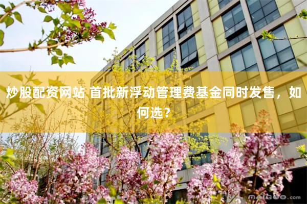 炒股配资网站 首批新浮动管理费基金同时发售，如何选？