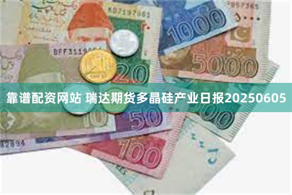 靠谱配资网站 瑞达期货多晶硅产业日报20250605