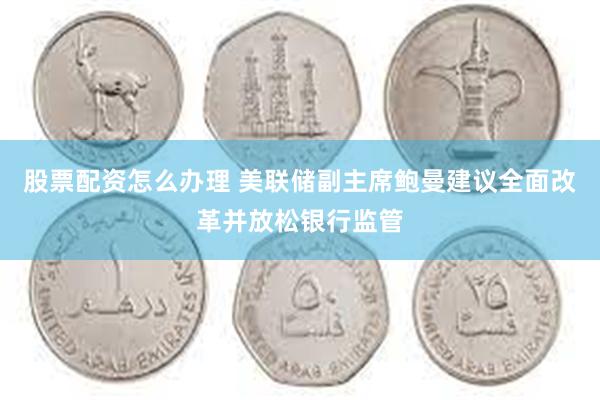 股票配资怎么办理 美联储副主席鲍曼建议全面改革并放松银行监管