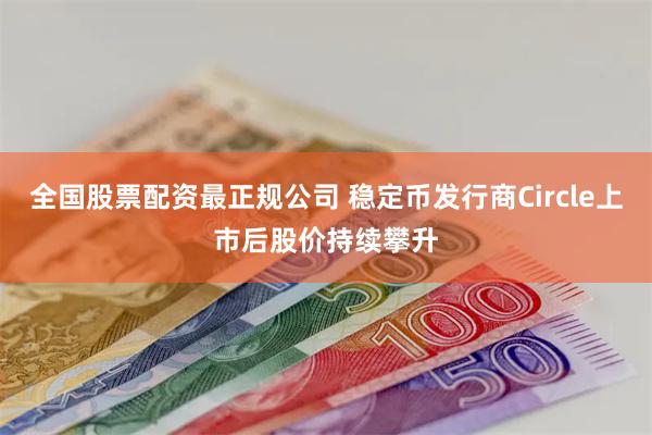 全国股票配资最正规公司 稳定币发行商Circle上市后股价持续攀升