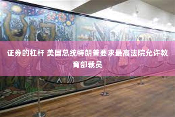 证券的杠杆 美国总统特朗普要求最高法院允许教育部裁员
