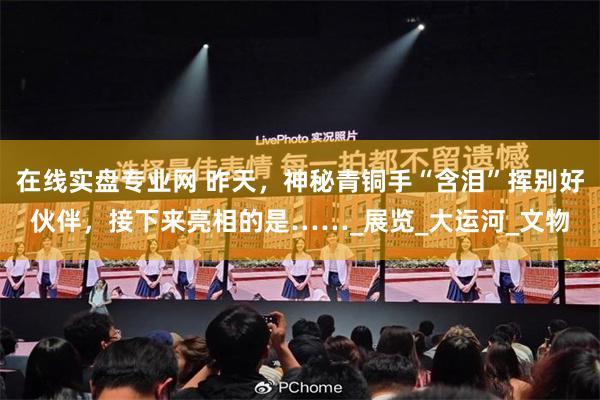 在线实盘专业网 昨天，神秘青铜手“含泪”挥别好伙伴，接下来亮相的是……_展览_大运河_文物