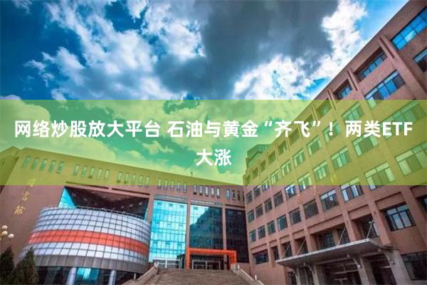 网络炒股放大平台 石油与黄金“齐飞”！两类ETF大涨