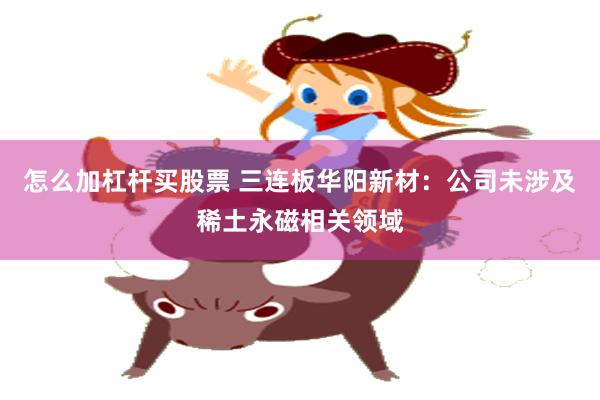 怎么加杠杆买股票 三连板华阳新材：公司未涉及稀土永磁相关领域