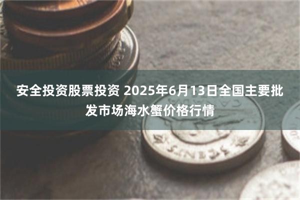 安全投资股票投资 2025年6月13日全国主要批发市场海水蟹价格行情