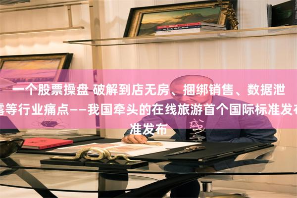 一个股票操盘 破解到店无房、捆绑销售、数据泄露等行业痛点——我国牵头的在线旅游首个国际标准发布