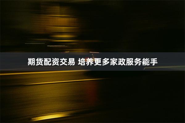 期货配资交易 培养更多家政服务能手
