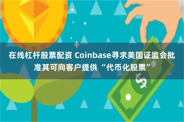 在线杠杆股票配资 Coinbase寻求美国证监会批准其可向客户提供 “代币化股票”
