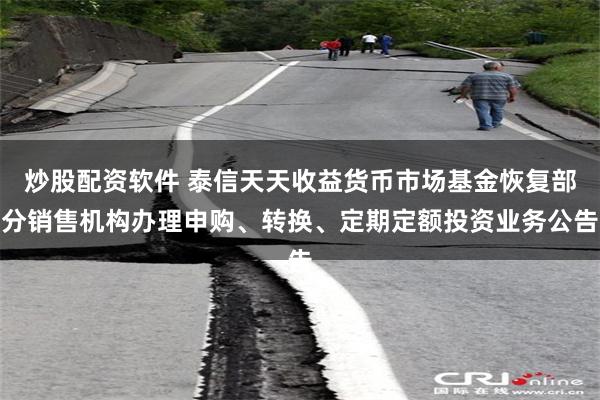炒股配资软件 泰信天天收益货币市场基金恢复部分销售机构办理申购、转换、定期定额投资业务公告