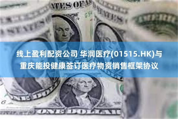 线上盈利配资公司 华润医疗(01515.HK)与重庆能投健康签订医疗物资销售框架协议