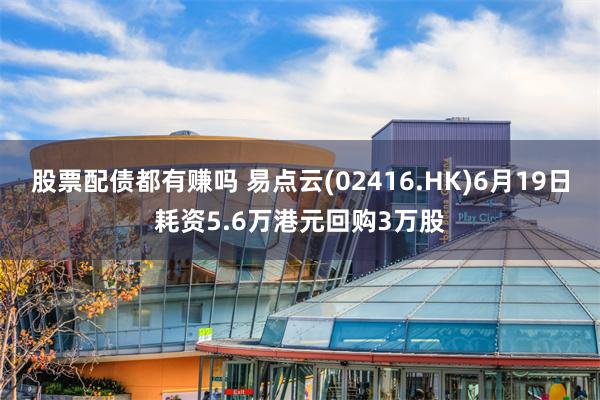 股票配债都有赚吗 易点云(02416.HK)6月19日耗资5.6万港元回购3万股