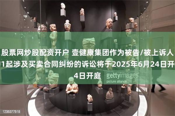 股票网炒股配资开户 壹健康集团作为被告/被上诉人的1起涉及买卖合同纠纷的诉讼将于2025年6月24日开庭