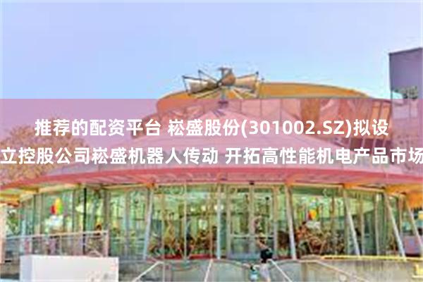 推荐的配资平台 崧盛股份(301002.SZ)拟设立控股公司崧盛机器人传动 开拓高性能机电产品市场