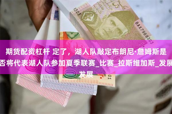 期货配资杠杆 定了，湖人队敲定布朗尼·詹姆斯是否将代表湖人队参加夏季联赛_比赛_拉斯维加斯_发展