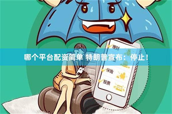 哪个平台配资简单 特朗普宣布：停止！