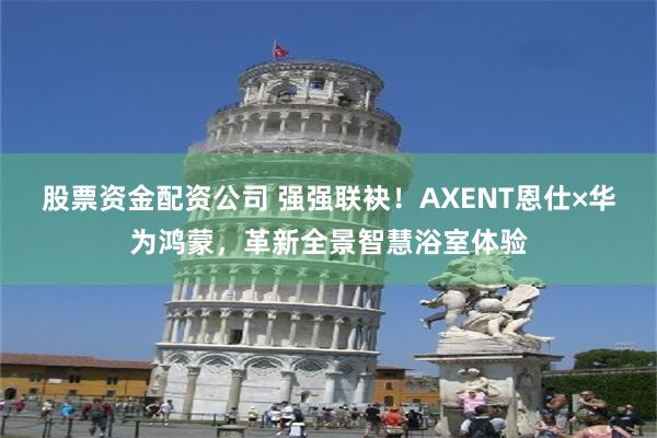 股票资金配资公司 强强联袂！AXENT恩仕×华为鸿蒙，革新全景智慧浴室体验