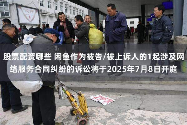 股票配资哪些 闲鱼作为被告/被上诉人的1起涉及网络服务合同纠纷的诉讼将于2025年7月8日开庭
