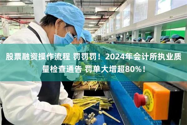 股票融资操作流程 罚罚罚！2024年会计所执业质量检查通告 罚单大增超80%！