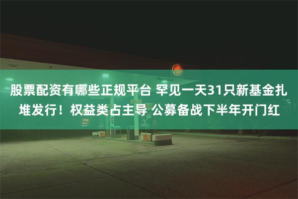 股票配资有哪些正规平台 罕见一天31只新基金扎堆发行！权益类占主导 公募备战下半年开门红