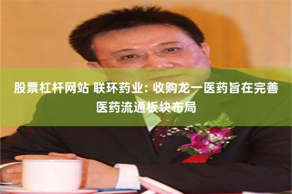 股票杠杆网站 联环药业: 收购龙一医药旨在完善医药流通板块布局