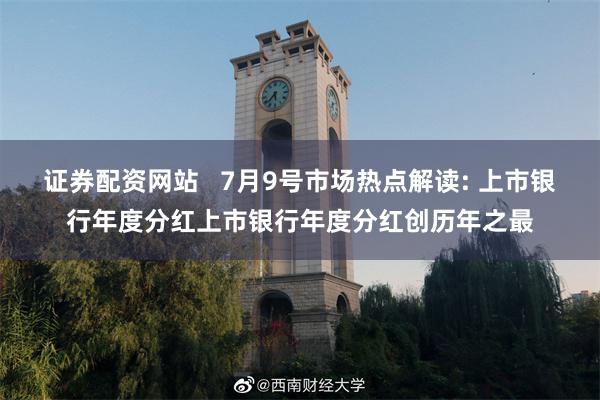 证券配资网站   7月9号市场热点解读: 上市银行年度分红上市银行年度分红创历年之最