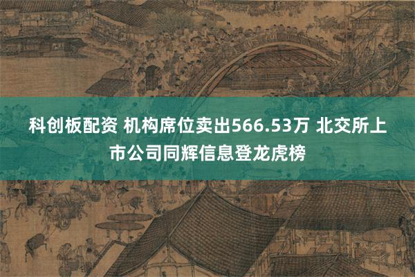 科创板配资 机构席位卖出566.53万 北交所上市公司同辉信息登龙虎榜
