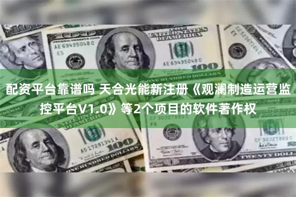 配资平台靠谱吗 天合光能新注册《观澜制造运营监控平台V1.0》等2个项目的软件著作权
