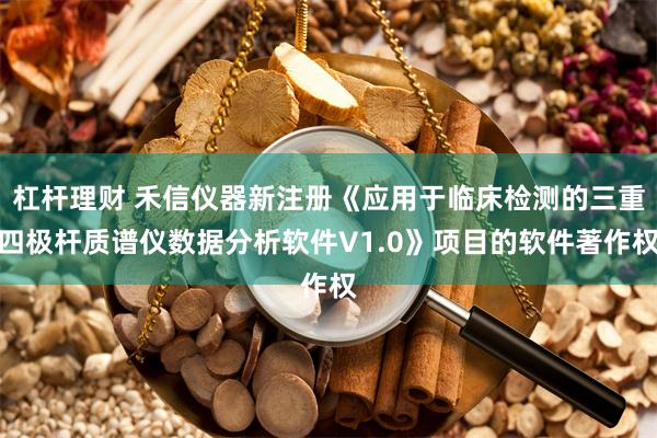 杠杆理财 禾信仪器新注册《应用于临床检测的三重四极杆质谱仪数据分析软件V1.0》项目的软件著作权