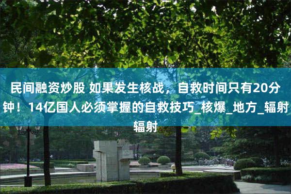 民间融资炒股 如果发生核战，自救时间只有20分钟！14亿国人必须掌握的自救技巧_核爆_地方_辐射