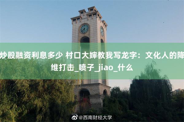 炒股融资利息多少 村口大婶教我写龙字：文化人的降维打击_喷子_jiao_什么