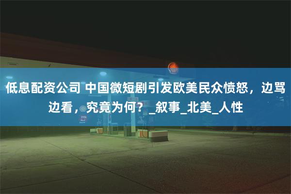 低息配资公司 中国微短剧引发欧美民众愤怒，边骂边看，究竟为何？_叙事_北美_人性