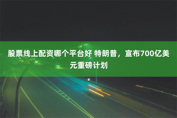 股票线上配资哪个平台好 特朗普，宣布700亿美元重磅计划