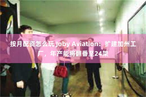 按月配资怎么玩 Joby Aviation：扩建加州工厂，年产能将翻番至24架