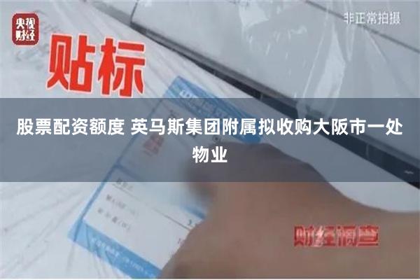 股票配资额度 英马斯集团附属拟收购大阪市一处物业