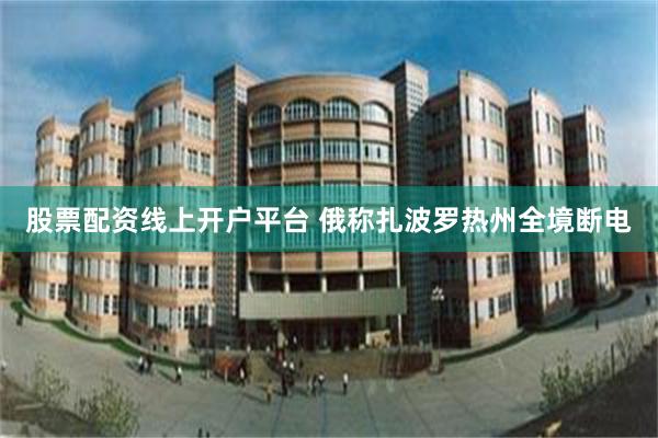 股票配资线上开户平台 俄称扎波罗热州全境断电