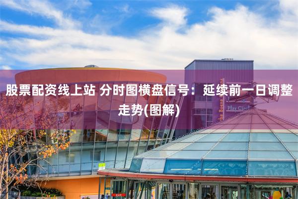 股票配资线上站 分时图横盘信号：延续前一日调整走势(图解)