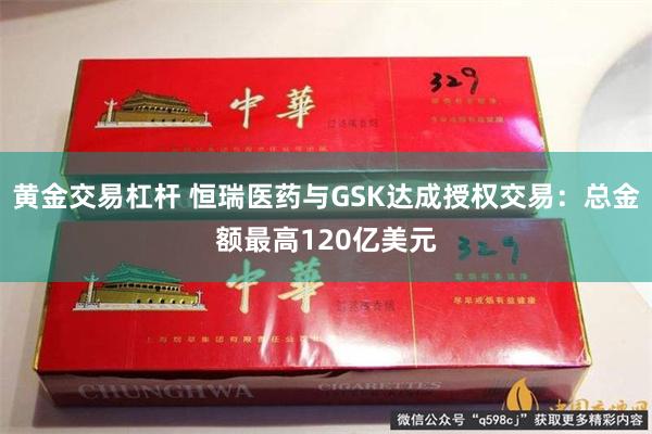 黄金交易杠杆 恒瑞医药与GSK达成授权交易：总金额最高120亿美元