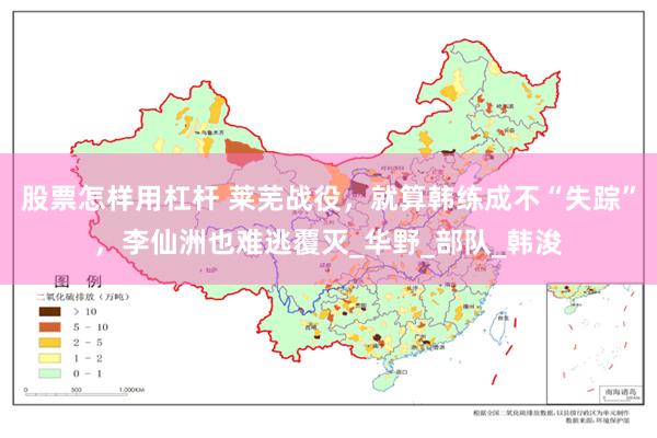 股票怎样用杠杆 莱芜战役，就算韩练成不“失踪”，李仙洲也难逃覆灭_华野_部队_韩浚