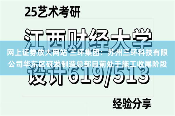 网上证劵放大网站 三环集团：苏州三环科技有限公司华东区研发制造总部目前处于施工收尾阶段