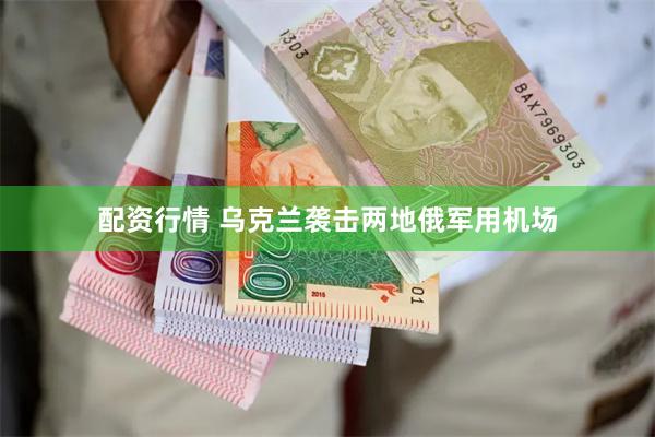配资行情 乌克兰袭击两地俄军用机场