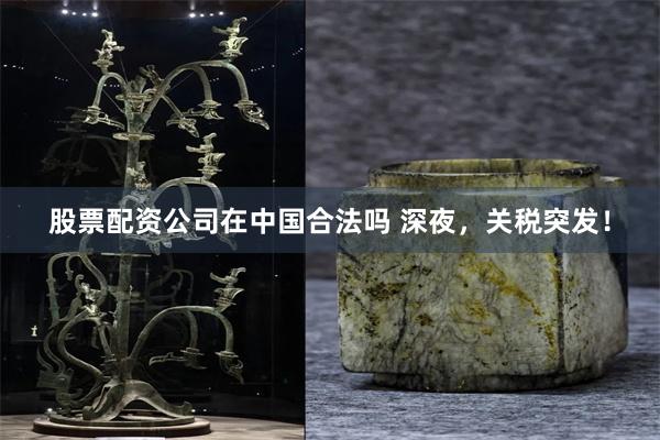 股票配资公司在中国合法吗 深夜，关税突发！