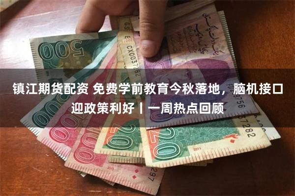 镇江期货配资 免费学前教育今秋落地，脑机接口迎政策利好丨一周热点回顾