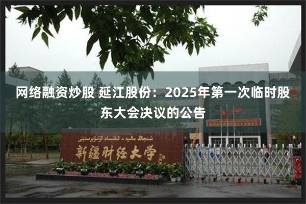 网络融资炒股 延江股份：2025年第一次临时股东大会决议的公告