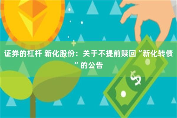 证券的杠杆 新化股份：关于不提前赎回“新化转债”的公告