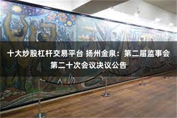十大炒股杠杆交易平台 扬州金泉：第二届监事会第二十次会议决议公告