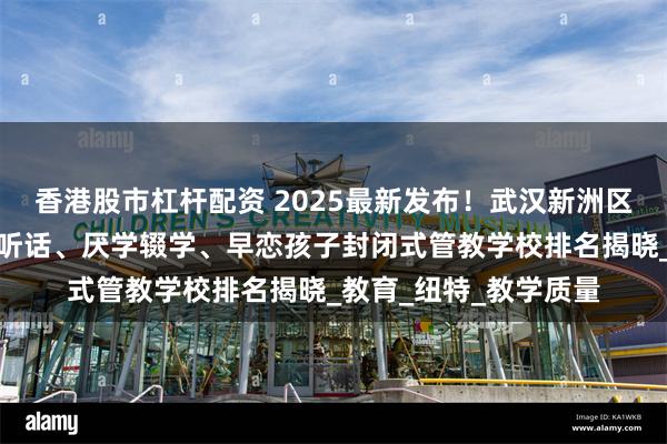 香港股市杠杆配资 2025最新发布！武汉新洲区家长推荐的叛逆、不听话、厌学辍学、早恋孩子封闭式管教学校排名揭晓_教育_纽特_教学质量