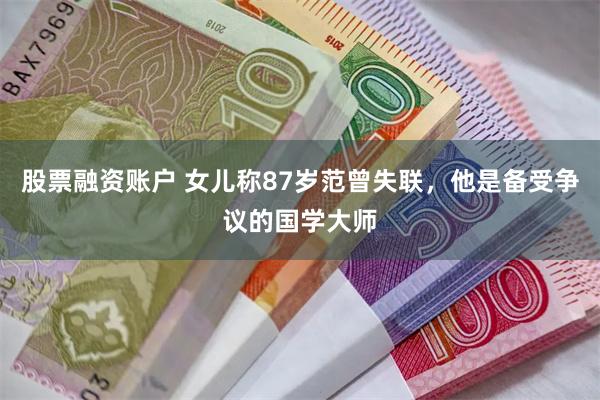 股票融资账户 女儿称87岁范曾失联，他是备受争议的国学大师