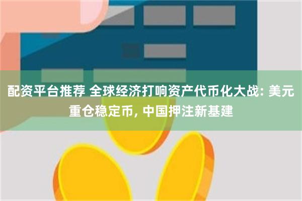 配资平台推荐 全球经济打响资产代币化大战: 美元重仓稳定币, 中国押注新基建