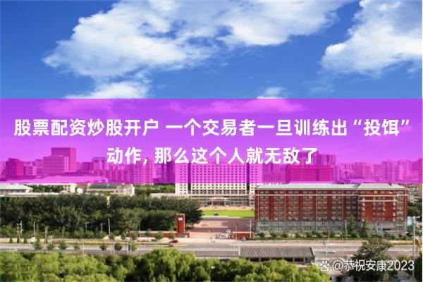 股票配资炒股开户 一个交易者一旦训练出“投饵”动作, 那么这个人就无敌了